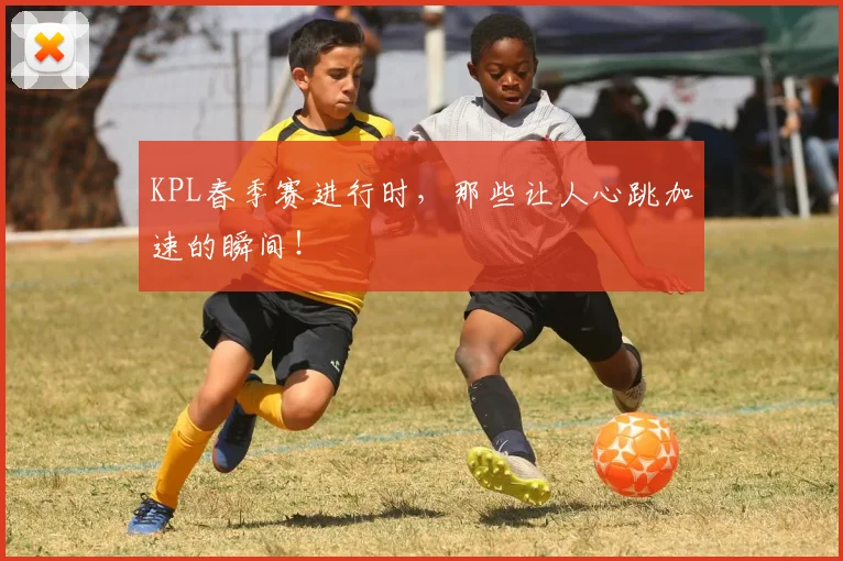 KPL春季赛进行时,那些让人心跳加速的瞬间!