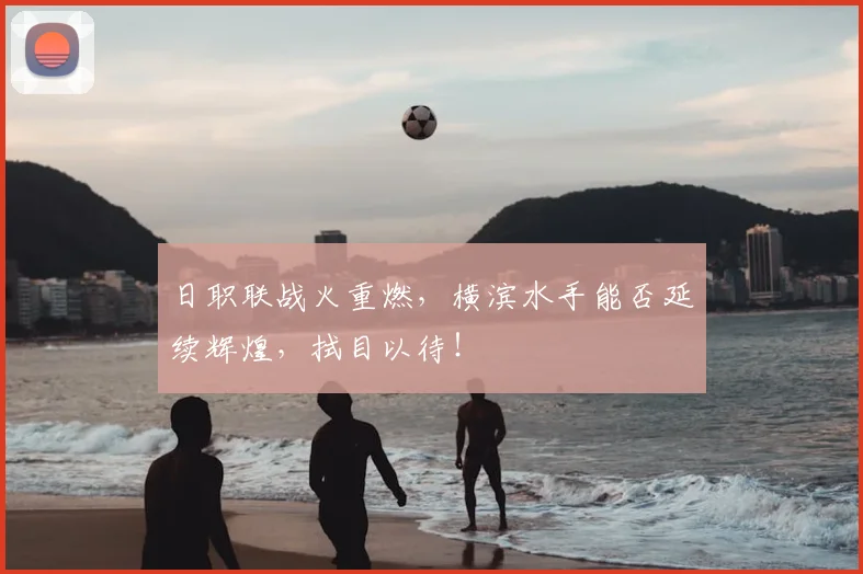 日职联战火重燃，横滨水手能否延续辉煌，拭目以待！