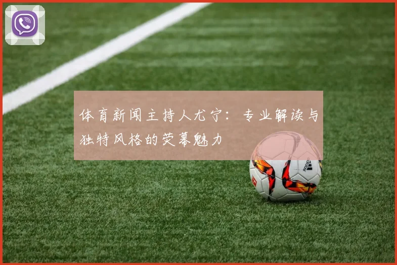 体育新闻主持人尤宁：专业解读与独特风格的荧幕魅力