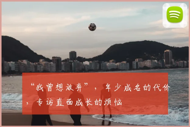 “我曾想放弃”，年少成名的代价，专访直面成长的烦恼