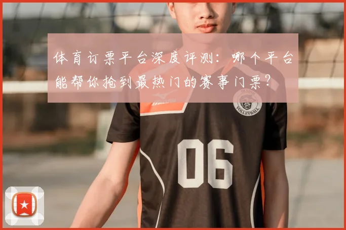 体育订票平台深度评测：哪个平台能帮你抢到最热门的赛事门票？