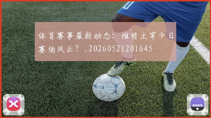 体育赛事最新动态:谁将主宰今日赛场风云?_20260521201645