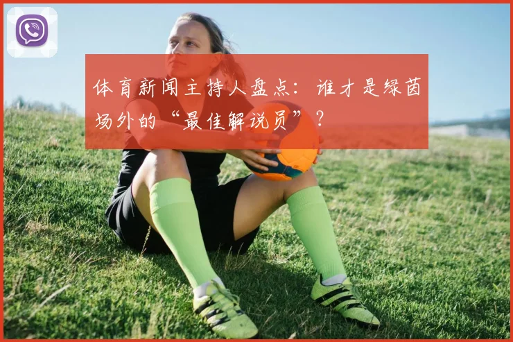 体育新闻主持人盘点：谁才是绿茵场外的“最佳解说员”？