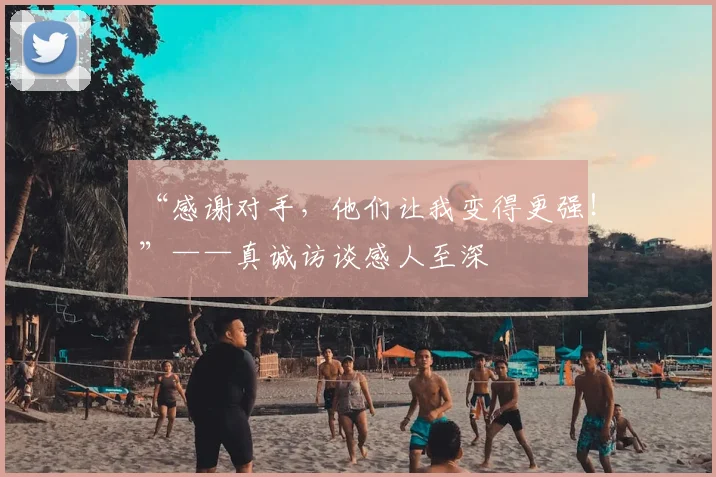 “感谢对手，他们让我变得更强！”——真诚访谈感人至深