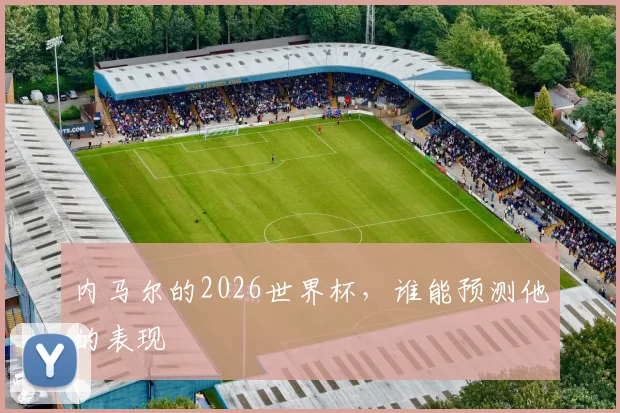 内马尔的2026世界杯，谁能预测他的表现