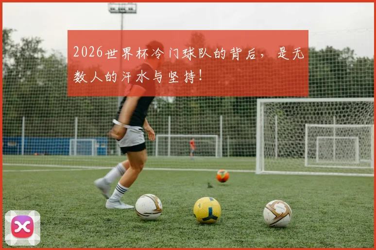 2026世界杯冷门球队的背后，是无数人的汗水与坚持！