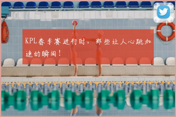 KPL春季赛进行时,那些让人心跳加速的瞬间!