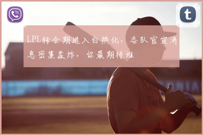 LPL转会期进入白热化，各队官宣消息密集轰炸，你最期待谁