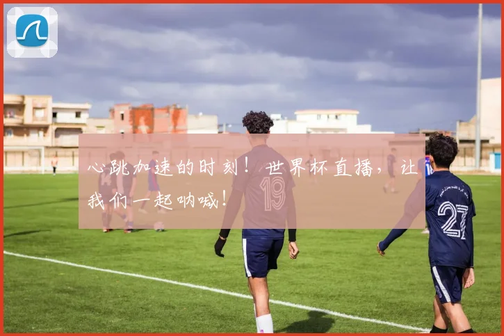 心跳加速的时刻！世界杯直播，让我们一起呐喊！