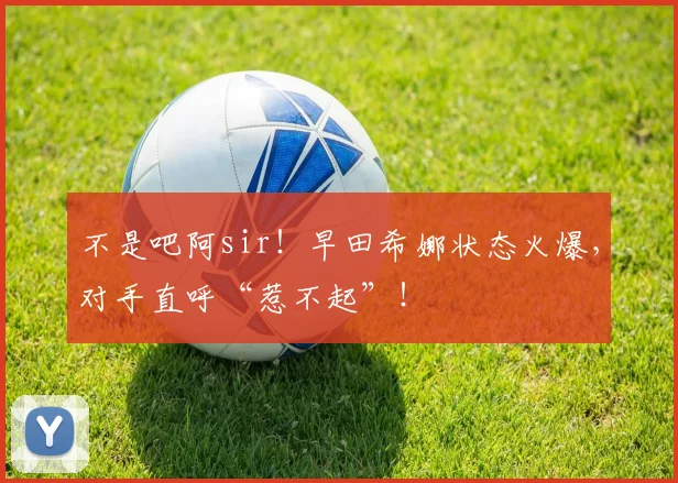 不是吧阿sir！早田希娜状态火爆，对手直呼“惹不起”！