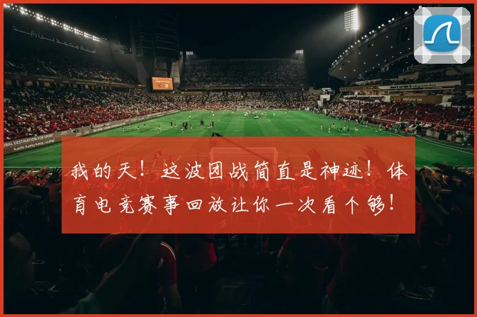 我的天！这波团战简直是神迹！体育电竞赛事回放让你一次看个够！
