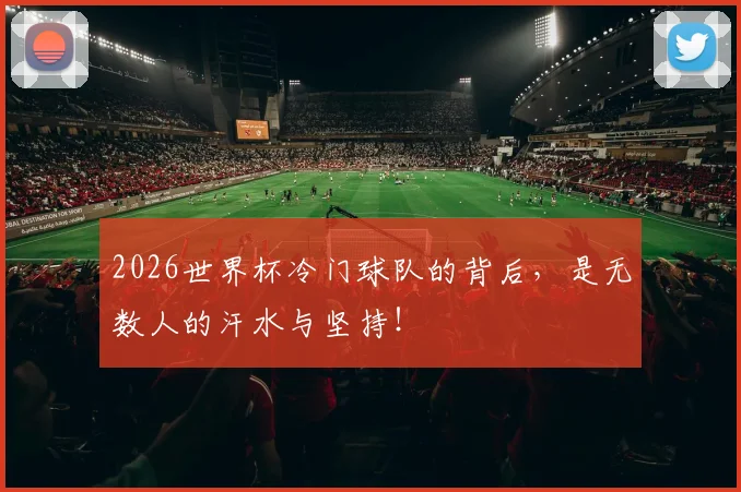 2026世界杯冷门球队的背后，是无数人的汗水与坚持！