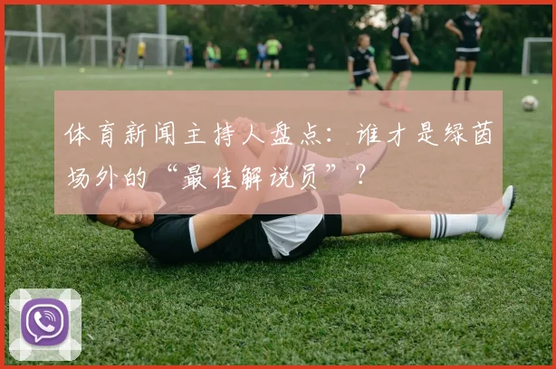 体育新闻主持人盘点：谁才是绿茵场外的“最佳解说员”？