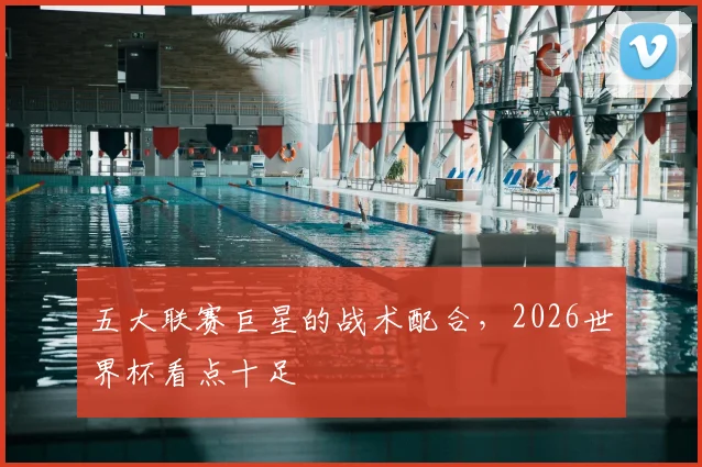 五大联赛巨星的战术配合，2026世界杯看点十足