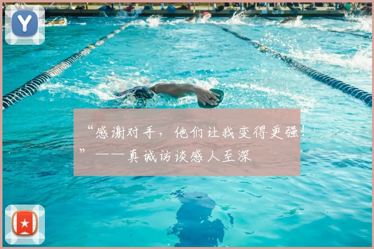 “感谢对手，他们让我变得更强！”——真诚访谈感人至深